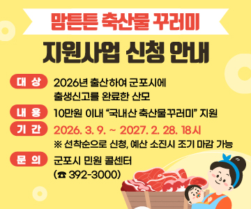 「맘튼튼 축산물 꾸러미 지원사업」 신청 안내
❍ 대상: 2026년 출산하여 군포시에 출생신고를 완료한 산모
❍ 내용: 10만원 이내“국내산 축산물꾸러미”지원
❍ 기간: 2026. 3. 9. ∼ 2027. 2. 28. 18시
  ※ 선착순으로 신청, 예산 소진시 조기 마감 가능
❍ 문의: 군포시 민원 콜센터 (☎ 392-3000)