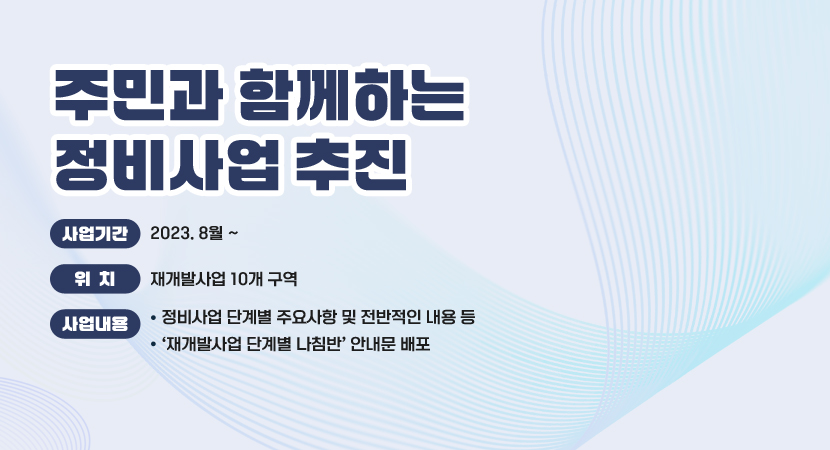 주민과 함께하는 정비사업 추진
 ○ 사업기간 : 2023. 8월 ~
 ○ 위    치 : 재개발사업 10개 구역
 ○ 사업내용
    - 정비사업 단계별 주요사항 및 전반적인 내용 등
    - ‘재개발사업 단계별 나침반’ 안내문 배포