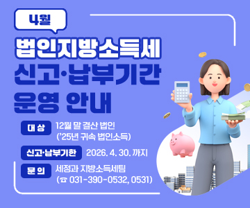 4월 법인지방소득세 신고·납부기간 운영 안내
○ 대 상 : 12월 말 결산 법인(’25년 귀속 법인소득)
○ 신고·납부기한 : 2026. 4. 30. 까지
○ 문 의 : 세정과 지방소득세팀 (☎ 031-390-0532, 0531)