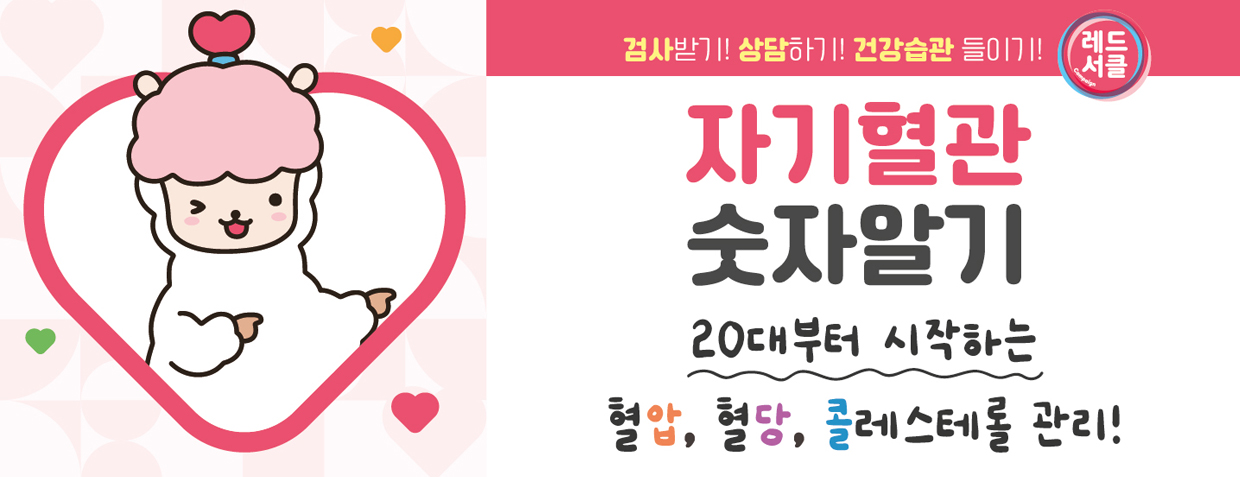 검사받기! 상담하기! 건강습관 들이기!
레드서클
자기혈관 숫자알기
20대부터 시작하는 혈압, 혈당, 콜레스테롤 관리!