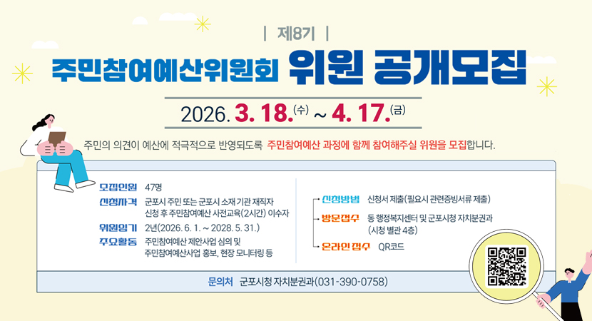 제8기 주민참여예산위원회 위원 공개모집
2026.3.18.(수) ~ 4. 17.(금)
주민의 의견이 예산에 적극적으로 반영되도록 주민참여예산 과정에 함께 참여해주실 위원을 모집합니다.
모집인원 : 47명
신청자격 : 군포시 주민 또는 군포시 소재 기관 재직자 신청 후 주민참여예산 사전교육(2시간) 이수자 
위원임기 : 2년(2026.6.1.~2028.5.31.)
주요활동 : 주민참여예산 제안사업 심의 및 주민참여예산사업 홍보, 현장 모니터링 등
신청방법 : 신청서 제출(필요시 관련증빙서류 제출)
방문접수 : 동행정복지센터 및 군포시청 자치분권과 (시청 별관 4층)
온라인접수 : QR코드 스캔 (https://m.site.naver.com/22N1d)
문의처 : 군포시청자치분권과(031-390-0758)