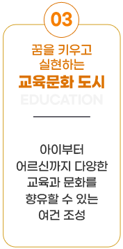 5대 시정목표-03.꿈을 키우고 실현하는 교육문화도시(EDUCATION):아이부터 어르신까지 다양한 교육과 문화를 향유할 수 있는 여건 조성